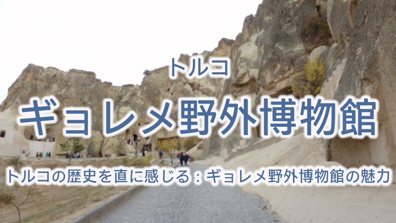 トルコの歴史を直に感じる：ギョレメ野外博物館の魅力